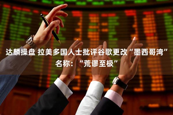 達(dá)麟操盤 拉美多國人士批評谷歌更改“墨西哥灣”名稱：“荒謬至極”